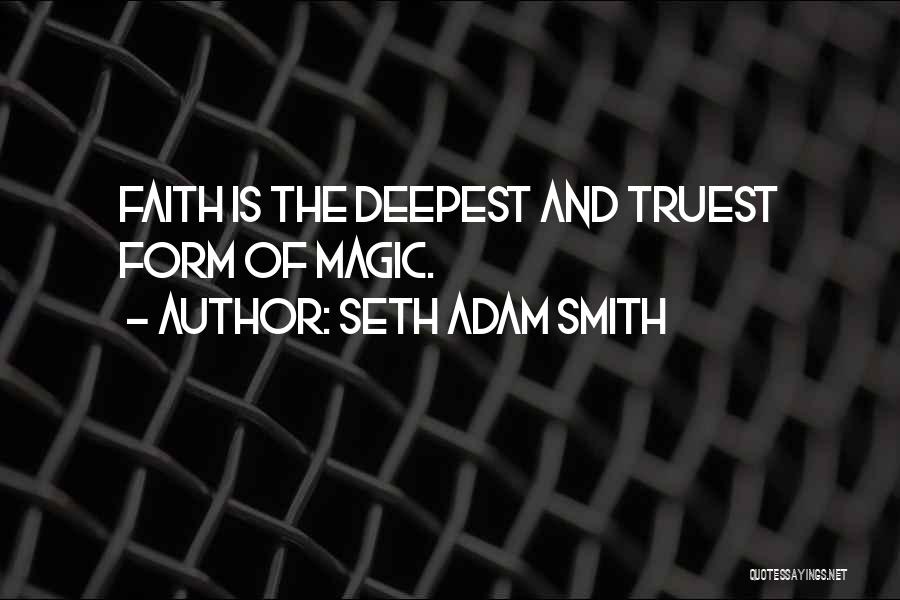 Seth Adam Smith Quotes: Faith Is The Deepest And Truest Form Of Magic.