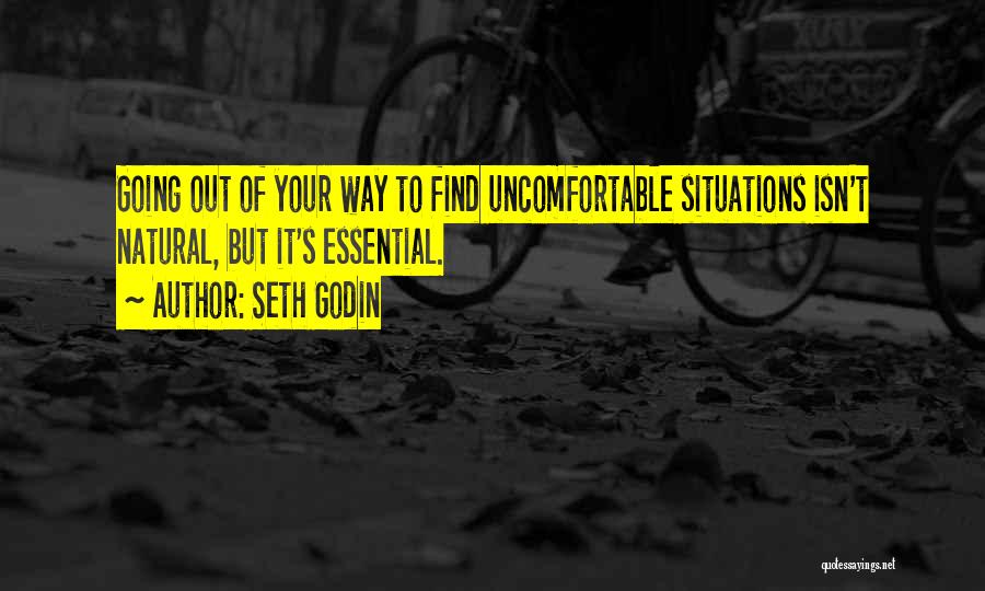 Seth Godin Quotes: Going Out Of Your Way To Find Uncomfortable Situations Isn't Natural, But It's Essential.