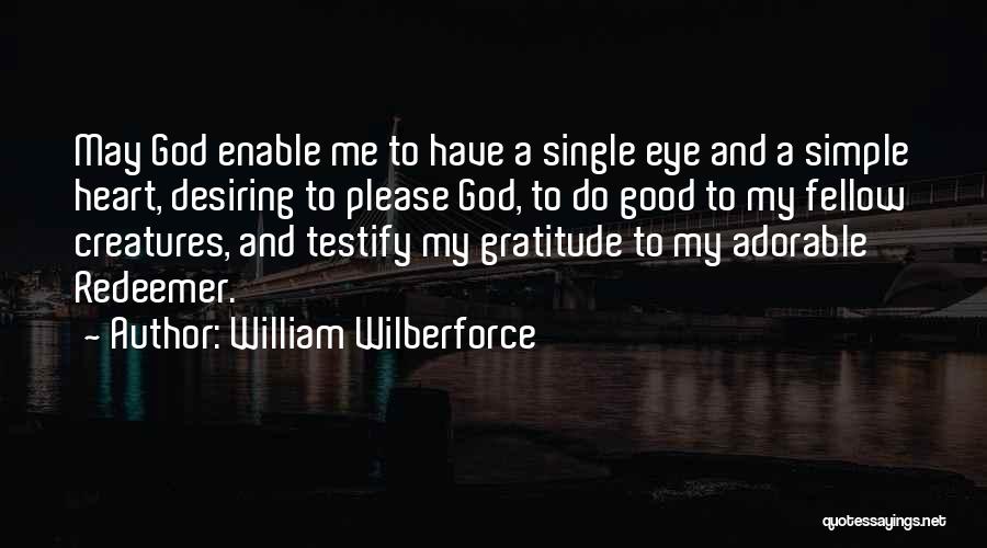 William Wilberforce Quotes: May God Enable Me To Have A Single Eye And A Simple Heart, Desiring To Please God, To Do Good