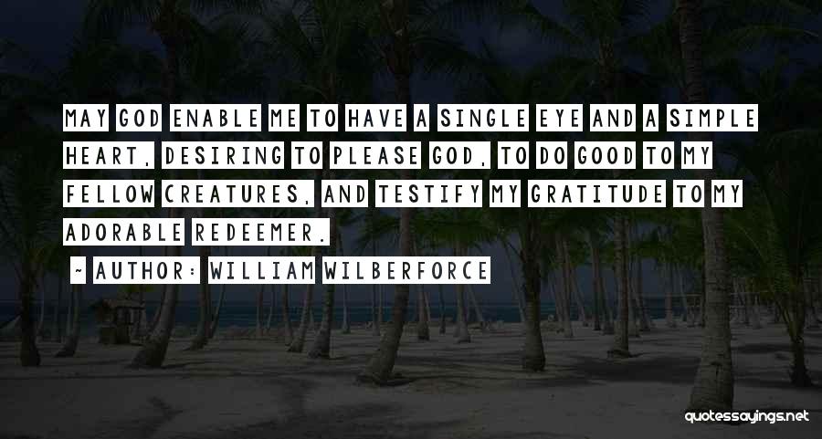 William Wilberforce Quotes: May God Enable Me To Have A Single Eye And A Simple Heart, Desiring To Please God, To Do Good