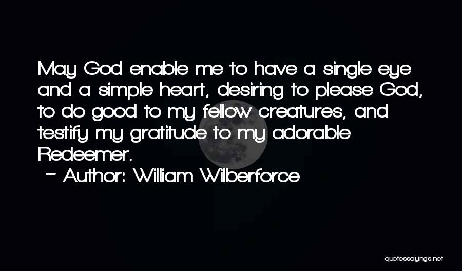 William Wilberforce Quotes: May God Enable Me To Have A Single Eye And A Simple Heart, Desiring To Please God, To Do Good