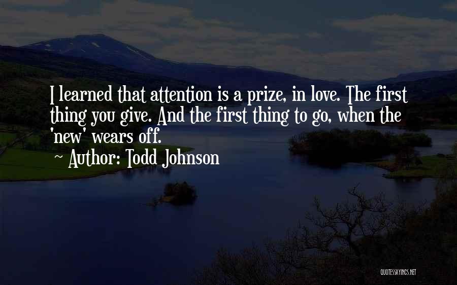 Todd Johnson Quotes: I Learned That Attention Is A Prize, In Love. The First Thing You Give. And The First Thing To Go,