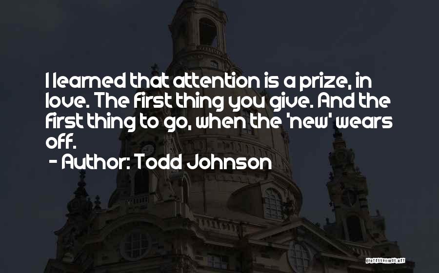 Todd Johnson Quotes: I Learned That Attention Is A Prize, In Love. The First Thing You Give. And The First Thing To Go,