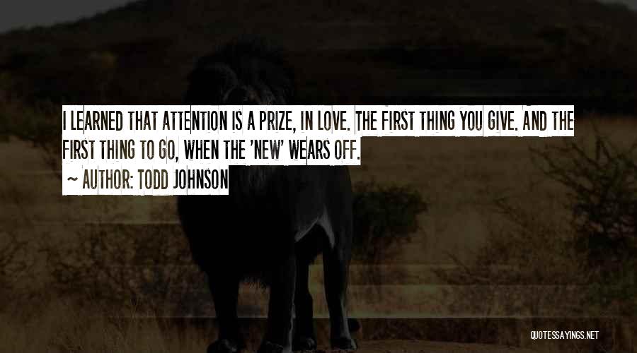 Todd Johnson Quotes: I Learned That Attention Is A Prize, In Love. The First Thing You Give. And The First Thing To Go,