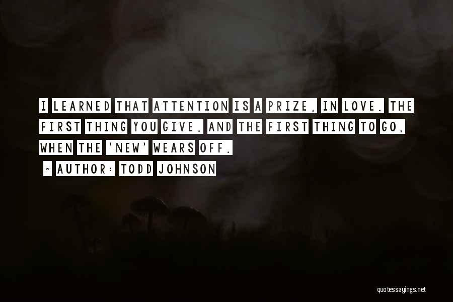 Todd Johnson Quotes: I Learned That Attention Is A Prize, In Love. The First Thing You Give. And The First Thing To Go,