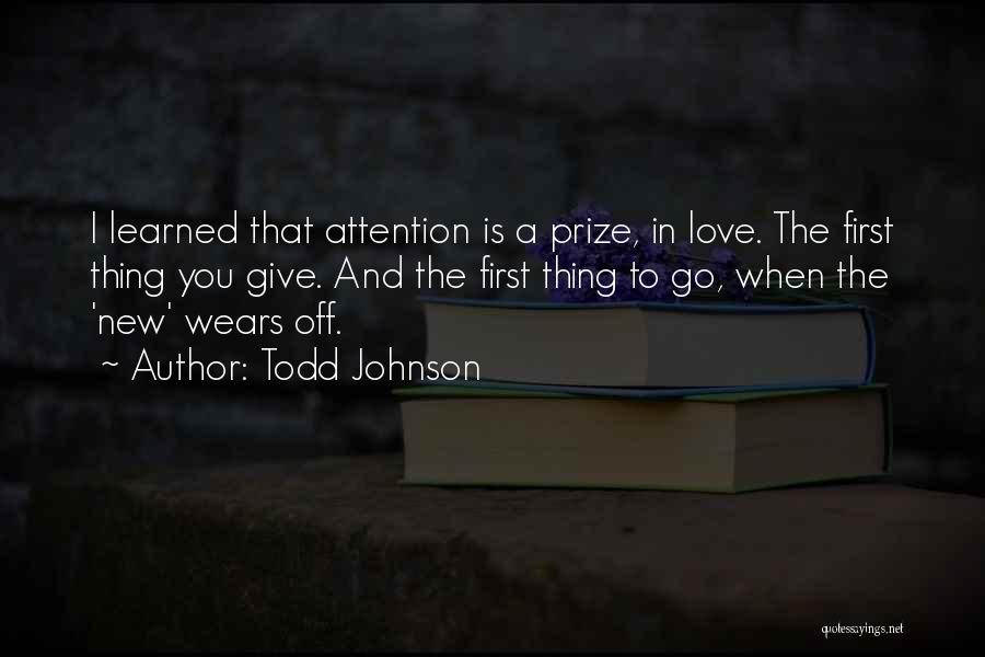 Todd Johnson Quotes: I Learned That Attention Is A Prize, In Love. The First Thing You Give. And The First Thing To Go,