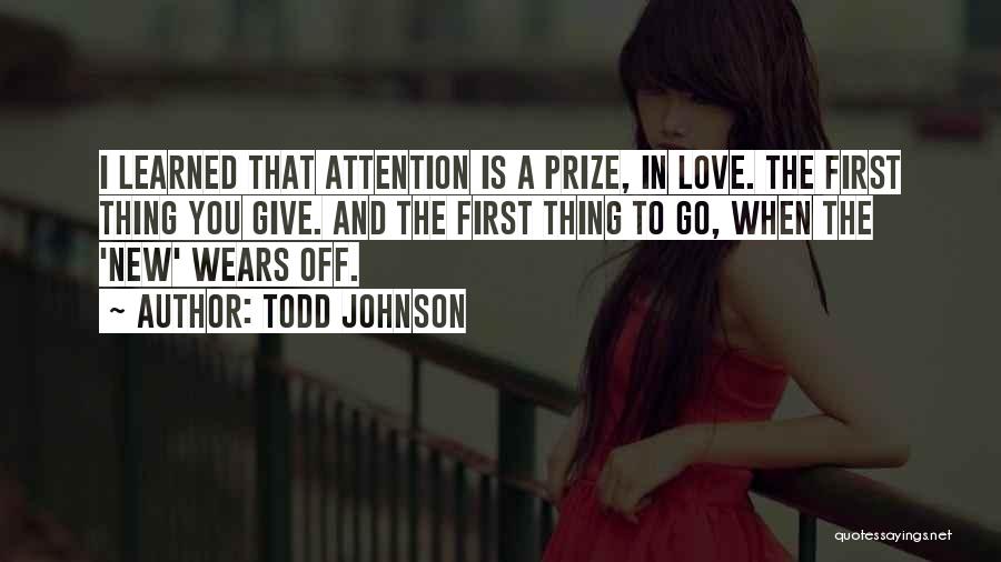 Todd Johnson Quotes: I Learned That Attention Is A Prize, In Love. The First Thing You Give. And The First Thing To Go,