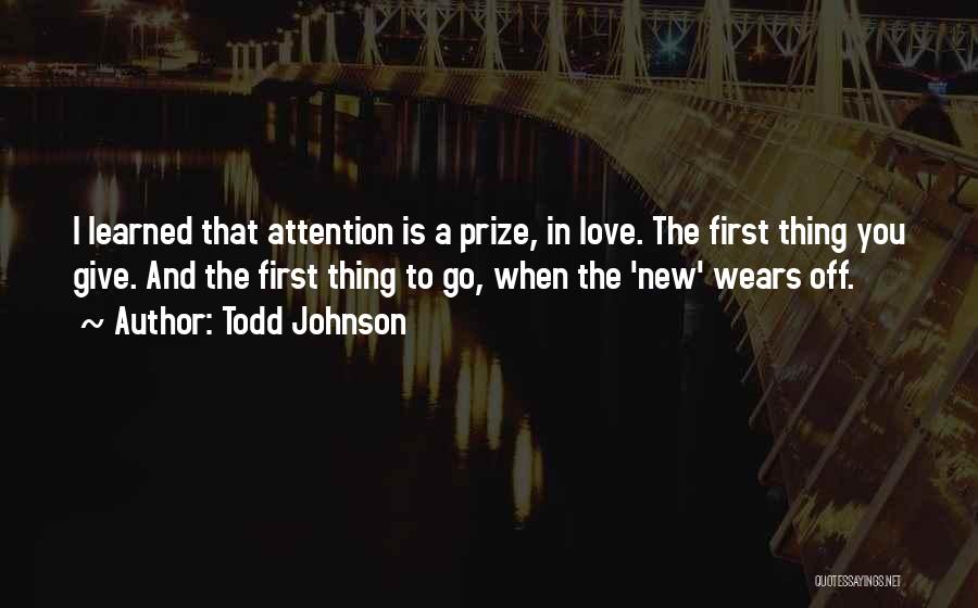Todd Johnson Quotes: I Learned That Attention Is A Prize, In Love. The First Thing You Give. And The First Thing To Go,