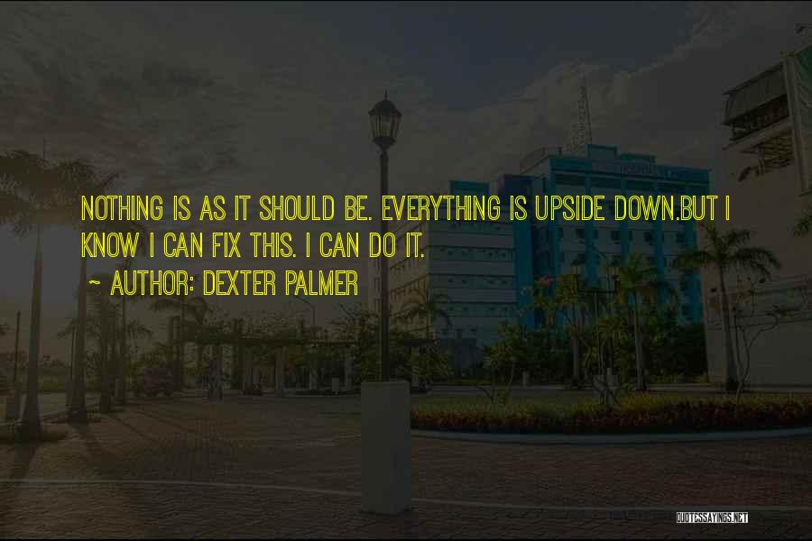 Dexter Palmer Quotes: Nothing Is As It Should Be. Everything Is Upside Down.but I Know I Can Fix This. I Can Do It.