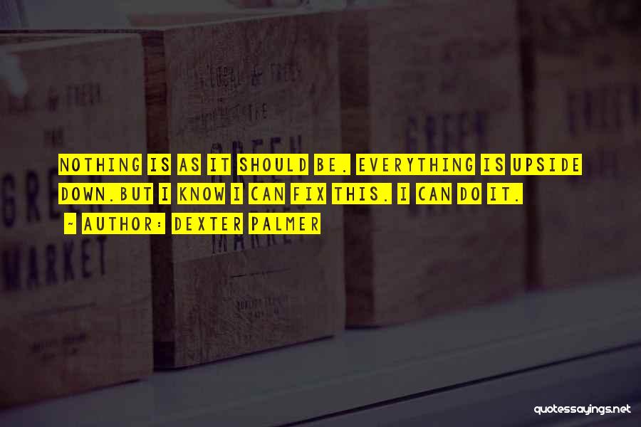 Dexter Palmer Quotes: Nothing Is As It Should Be. Everything Is Upside Down.but I Know I Can Fix This. I Can Do It.