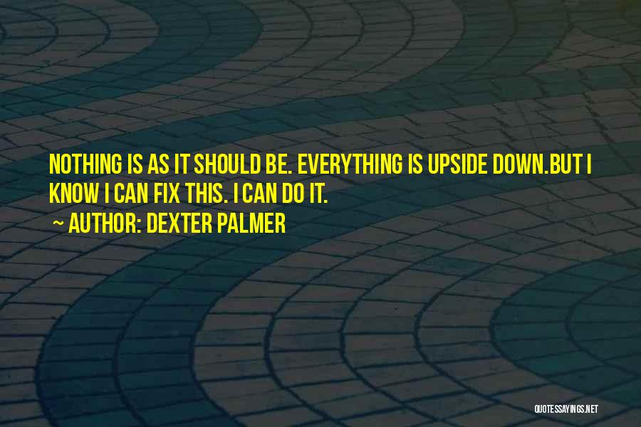 Dexter Palmer Quotes: Nothing Is As It Should Be. Everything Is Upside Down.but I Know I Can Fix This. I Can Do It.