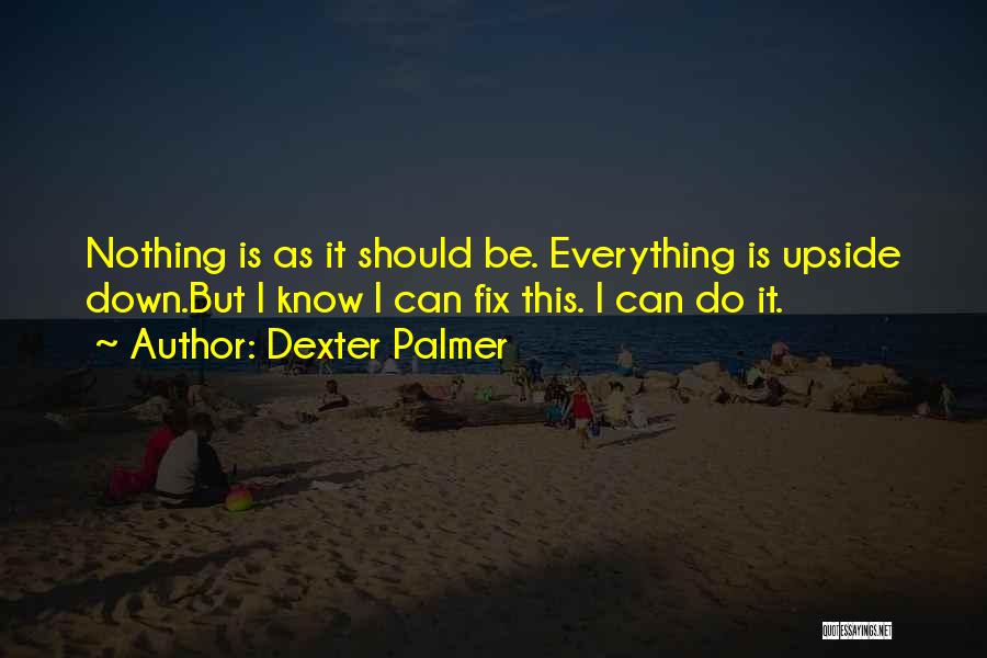 Dexter Palmer Quotes: Nothing Is As It Should Be. Everything Is Upside Down.but I Know I Can Fix This. I Can Do It.