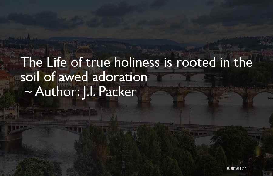 J.I. Packer Quotes: The Life Of True Holiness Is Rooted In The Soil Of Awed Adoration