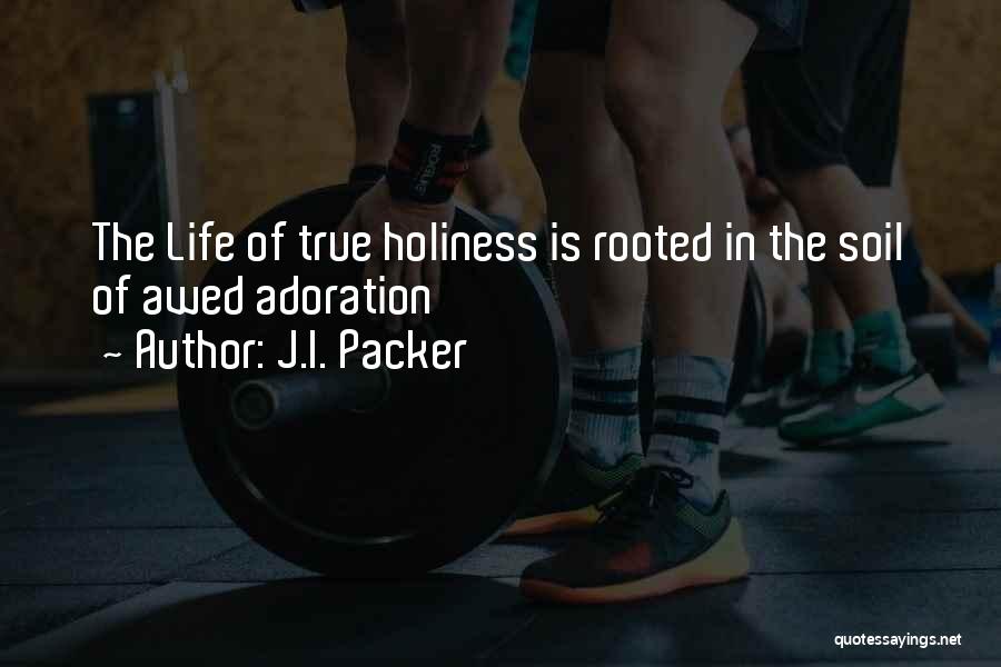J.I. Packer Quotes: The Life Of True Holiness Is Rooted In The Soil Of Awed Adoration