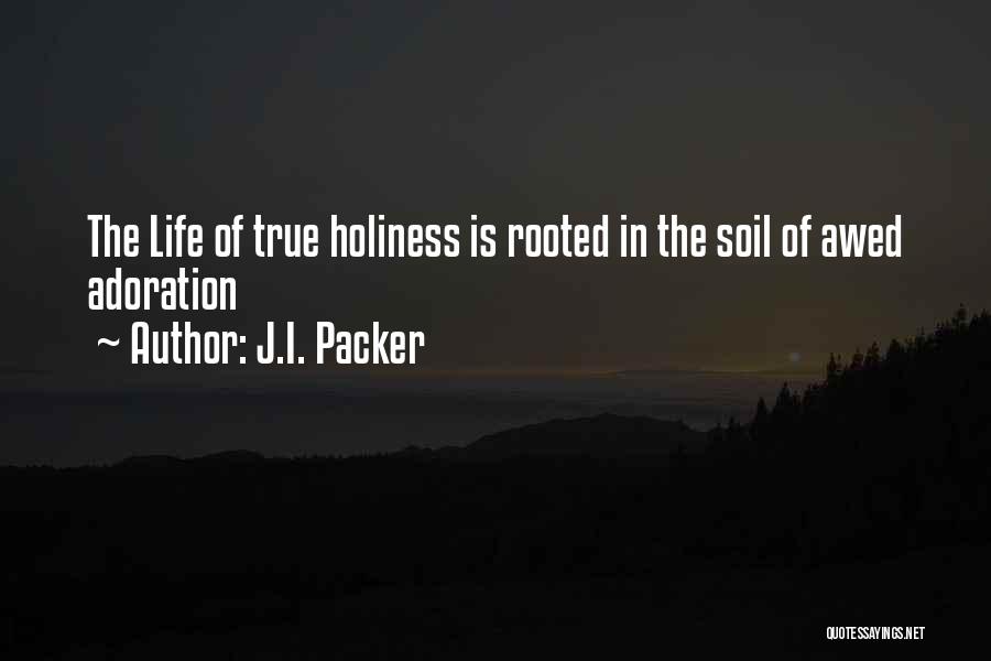 J.I. Packer Quotes: The Life Of True Holiness Is Rooted In The Soil Of Awed Adoration