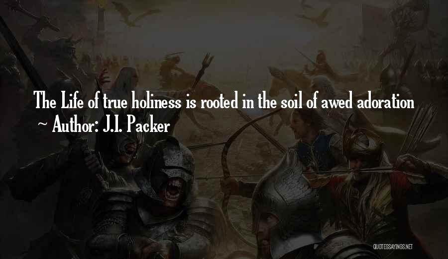 J.I. Packer Quotes: The Life Of True Holiness Is Rooted In The Soil Of Awed Adoration