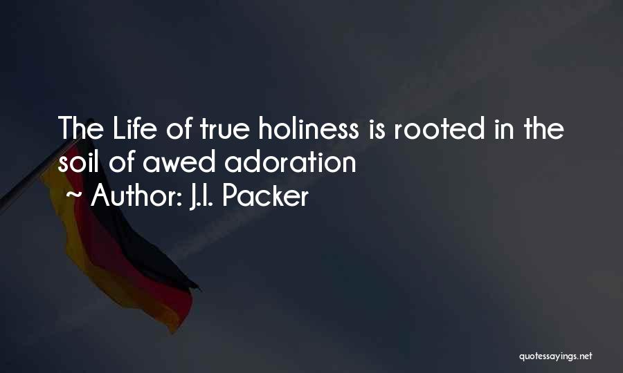 J.I. Packer Quotes: The Life Of True Holiness Is Rooted In The Soil Of Awed Adoration