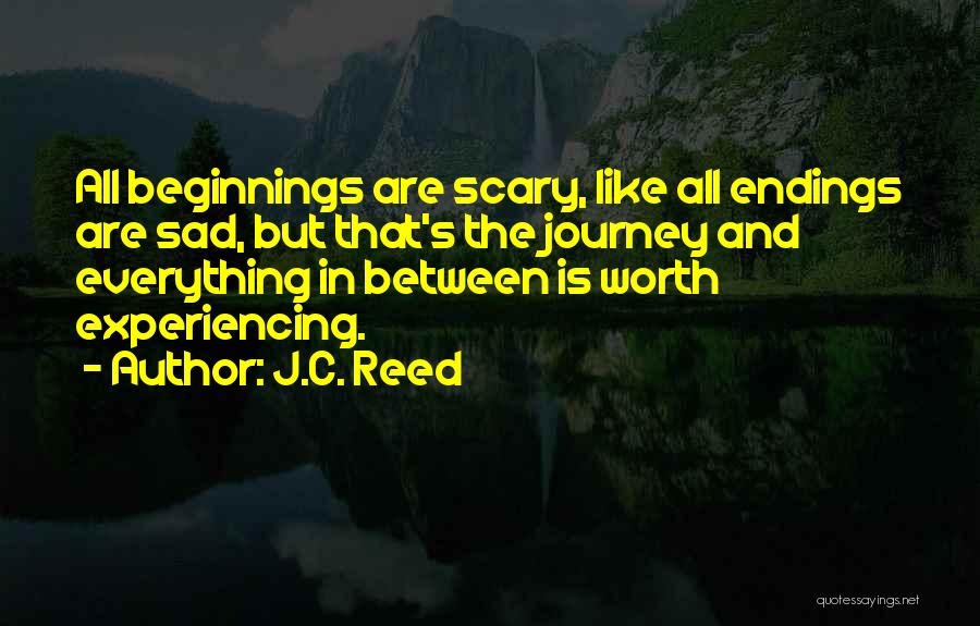 J.C. Reed Quotes: All Beginnings Are Scary, Like All Endings Are Sad, But That's The Journey And Everything In Between Is Worth Experiencing.