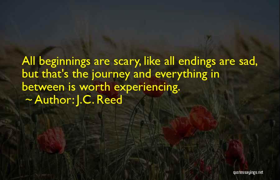 J.C. Reed Quotes: All Beginnings Are Scary, Like All Endings Are Sad, But That's The Journey And Everything In Between Is Worth Experiencing.