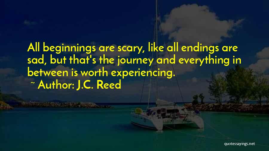 J.C. Reed Quotes: All Beginnings Are Scary, Like All Endings Are Sad, But That's The Journey And Everything In Between Is Worth Experiencing.