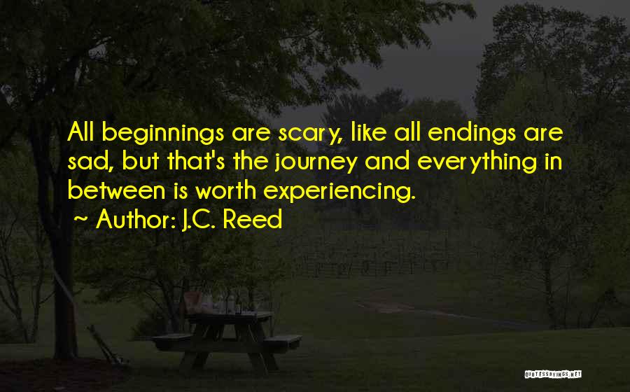 J.C. Reed Quotes: All Beginnings Are Scary, Like All Endings Are Sad, But That's The Journey And Everything In Between Is Worth Experiencing.