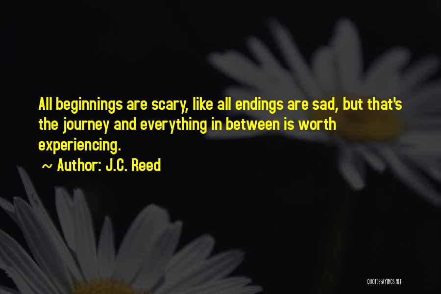 J.C. Reed Quotes: All Beginnings Are Scary, Like All Endings Are Sad, But That's The Journey And Everything In Between Is Worth Experiencing.