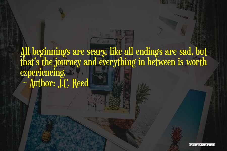 J.C. Reed Quotes: All Beginnings Are Scary, Like All Endings Are Sad, But That's The Journey And Everything In Between Is Worth Experiencing.