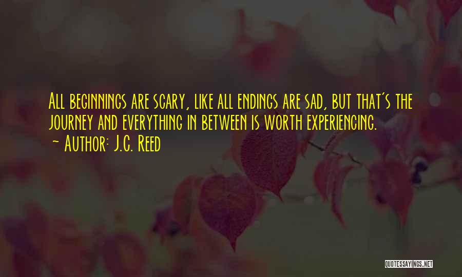 J.C. Reed Quotes: All Beginnings Are Scary, Like All Endings Are Sad, But That's The Journey And Everything In Between Is Worth Experiencing.