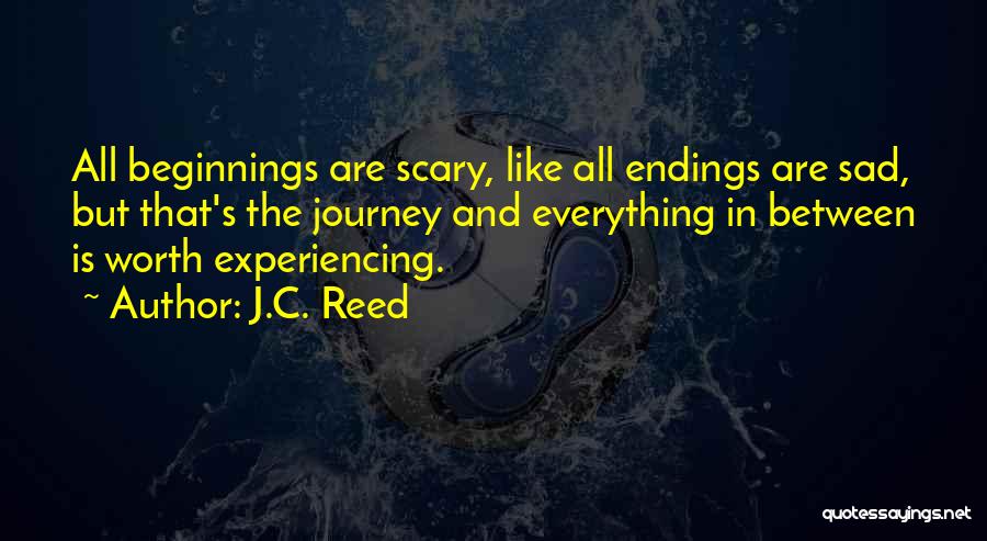 J.C. Reed Quotes: All Beginnings Are Scary, Like All Endings Are Sad, But That's The Journey And Everything In Between Is Worth Experiencing.