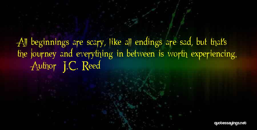 J.C. Reed Quotes: All Beginnings Are Scary, Like All Endings Are Sad, But That's The Journey And Everything In Between Is Worth Experiencing.