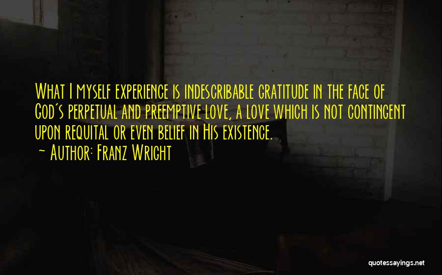 Franz Wright Quotes: What I Myself Experience Is Indescribable Gratitude In The Face Of God's Perpetual And Preemptive Love, A Love Which Is