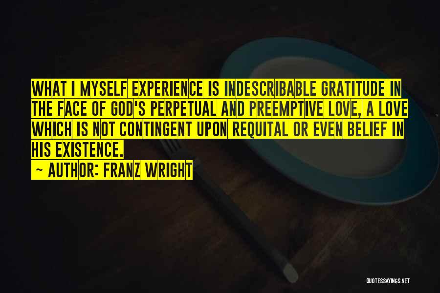 Franz Wright Quotes: What I Myself Experience Is Indescribable Gratitude In The Face Of God's Perpetual And Preemptive Love, A Love Which Is