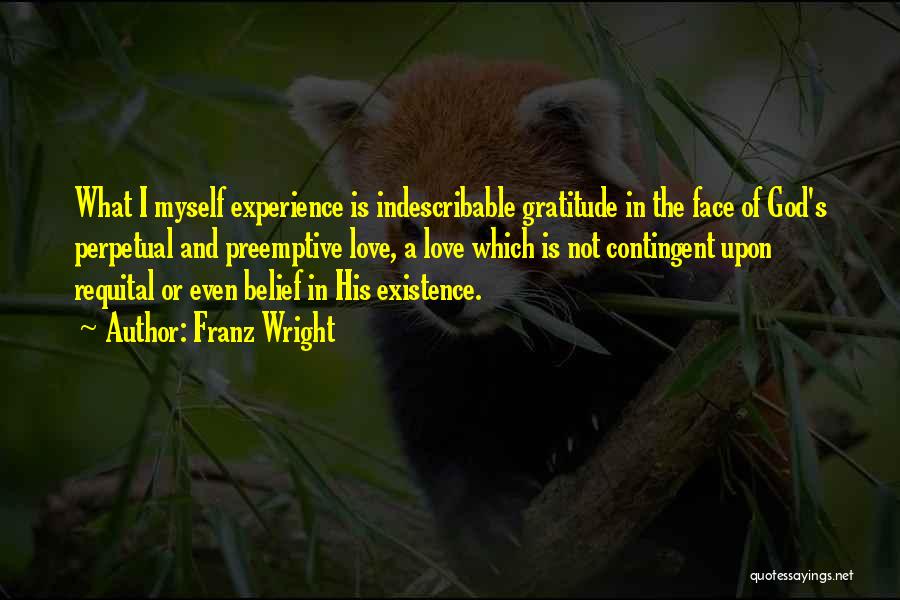 Franz Wright Quotes: What I Myself Experience Is Indescribable Gratitude In The Face Of God's Perpetual And Preemptive Love, A Love Which Is