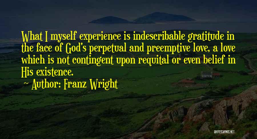 Franz Wright Quotes: What I Myself Experience Is Indescribable Gratitude In The Face Of God's Perpetual And Preemptive Love, A Love Which Is