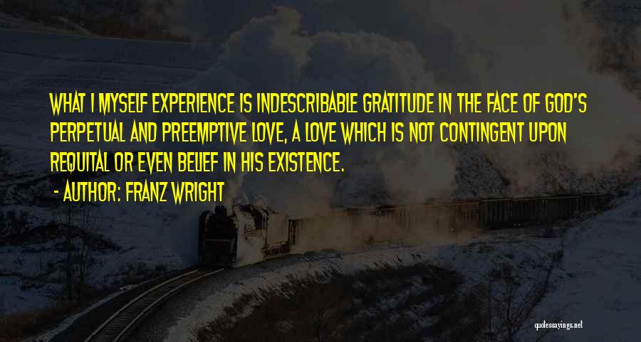 Franz Wright Quotes: What I Myself Experience Is Indescribable Gratitude In The Face Of God's Perpetual And Preemptive Love, A Love Which Is