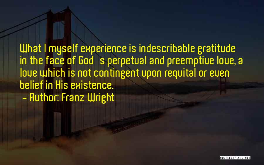 Franz Wright Quotes: What I Myself Experience Is Indescribable Gratitude In The Face Of God's Perpetual And Preemptive Love, A Love Which Is