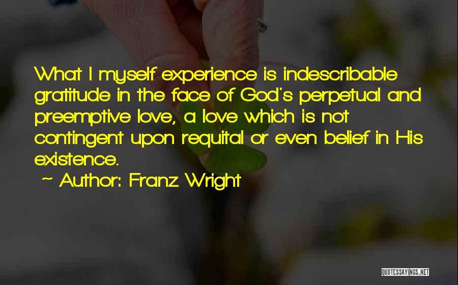 Franz Wright Quotes: What I Myself Experience Is Indescribable Gratitude In The Face Of God's Perpetual And Preemptive Love, A Love Which Is