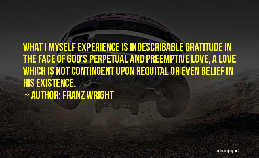 Franz Wright Quotes: What I Myself Experience Is Indescribable Gratitude In The Face Of God's Perpetual And Preemptive Love, A Love Which Is