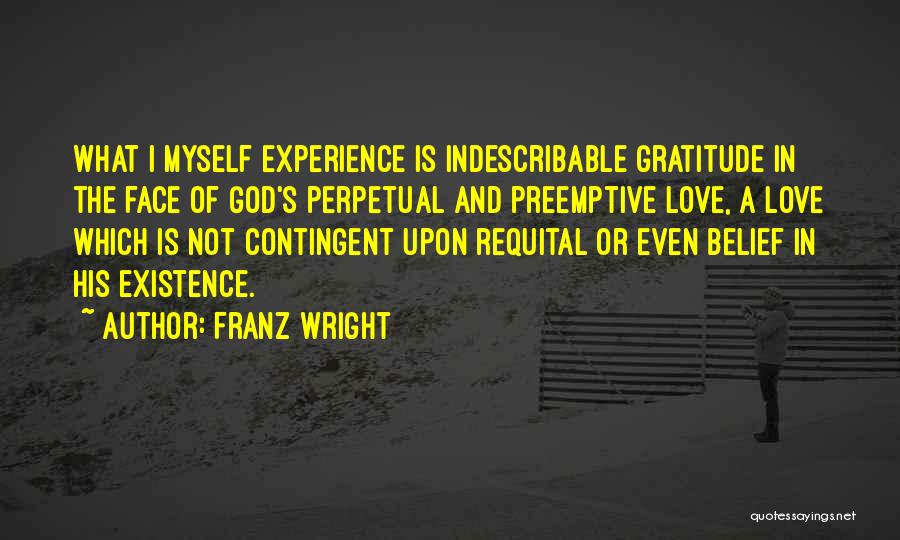 Franz Wright Quotes: What I Myself Experience Is Indescribable Gratitude In The Face Of God's Perpetual And Preemptive Love, A Love Which Is