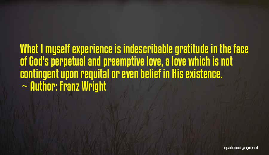 Franz Wright Quotes: What I Myself Experience Is Indescribable Gratitude In The Face Of God's Perpetual And Preemptive Love, A Love Which Is