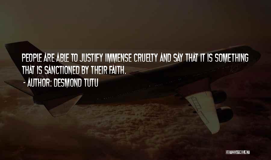 Desmond Tutu Quotes: People Are Able To Justify Immense Cruelty And Say That It Is Something That Is Sanctioned By Their Faith.