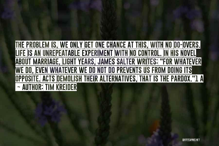 Tim Kreider Quotes: The Problem Is, We Only Get One Chance At This, With No Do-overs. Life Is An Unrepeatable Experiment With No