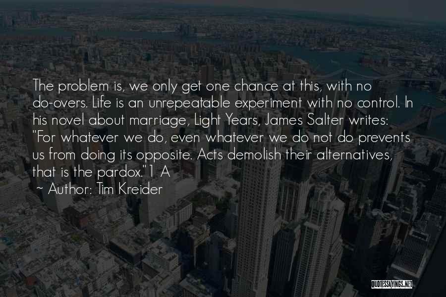 Tim Kreider Quotes: The Problem Is, We Only Get One Chance At This, With No Do-overs. Life Is An Unrepeatable Experiment With No