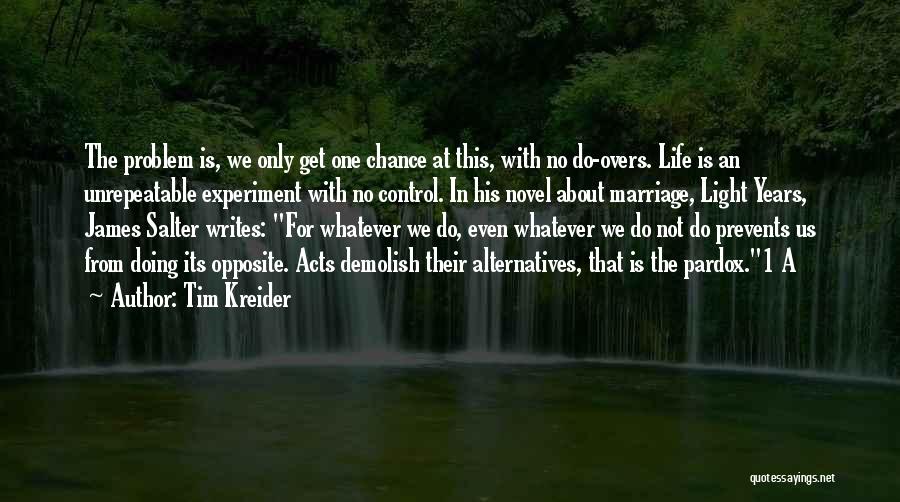 Tim Kreider Quotes: The Problem Is, We Only Get One Chance At This, With No Do-overs. Life Is An Unrepeatable Experiment With No