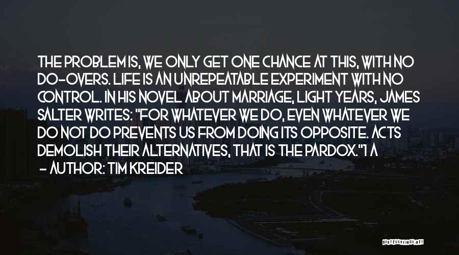 Tim Kreider Quotes: The Problem Is, We Only Get One Chance At This, With No Do-overs. Life Is An Unrepeatable Experiment With No