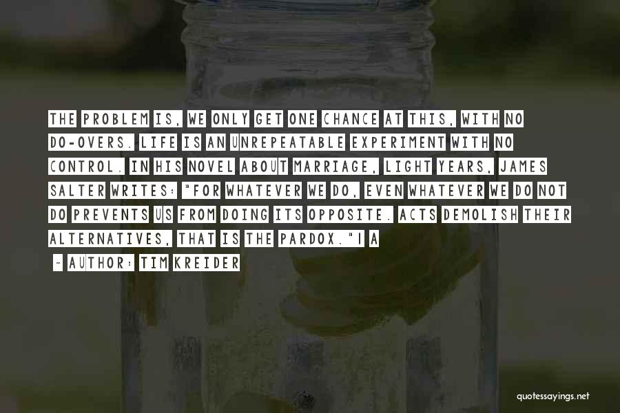 Tim Kreider Quotes: The Problem Is, We Only Get One Chance At This, With No Do-overs. Life Is An Unrepeatable Experiment With No