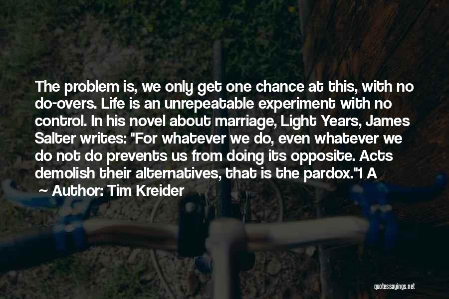 Tim Kreider Quotes: The Problem Is, We Only Get One Chance At This, With No Do-overs. Life Is An Unrepeatable Experiment With No