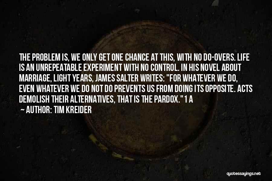 Tim Kreider Quotes: The Problem Is, We Only Get One Chance At This, With No Do-overs. Life Is An Unrepeatable Experiment With No