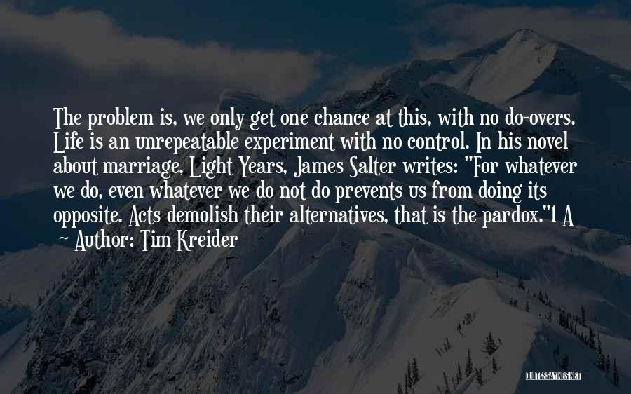 Tim Kreider Quotes: The Problem Is, We Only Get One Chance At This, With No Do-overs. Life Is An Unrepeatable Experiment With No