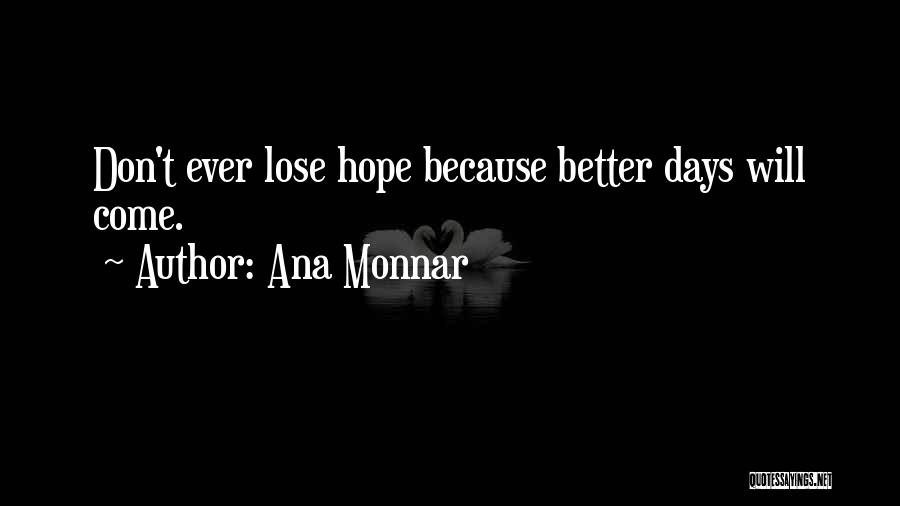 Ana Monnar Quotes: Don't Ever Lose Hope Because Better Days Will Come.